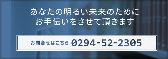 あなたの明るい未来のためにお手伝いさせて頂きます　お問合せはこちら 0294-52-2305